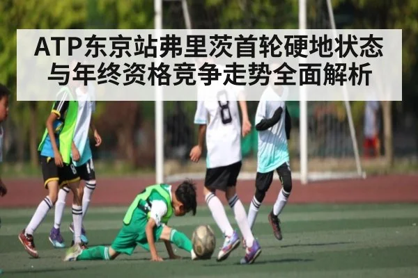 ATP东京站弗里茨首轮硬地状态与年终资格竞争走势全面解析
