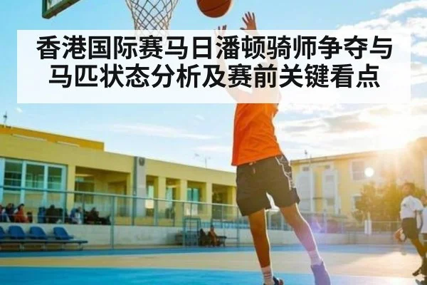 香港国际赛马日潘顿骑师争夺与马匹状态分析及赛前关键看点