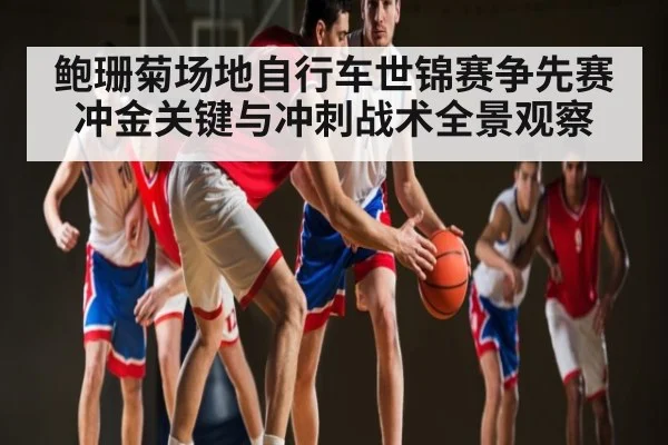 鲍珊菊场地自行车世锦赛争先赛冲金关键与冲刺战术全景观察