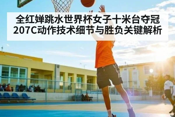 全红婵跳水世界杯女子十米台夺冠207C动作技术细节与胜负关键解析 - kaiyun
